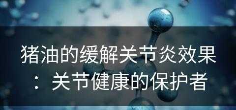 猪油的缓解关节炎效果：关节健康的保护者